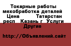 Токарные работы, мехобработка деталей › Цена ­ 300 - Татарстан респ., Казань г. Услуги » Другие   